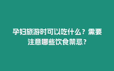 孕婦旅游時(shí)可以吃什么？需要注意哪些飲食禁忌？