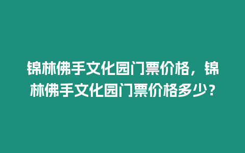 錦林佛手文化園門票價(jià)格，錦林佛手文化園門票價(jià)格多少？