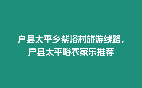 戶縣太平鄉(xiāng)紫峪村旅游線路，戶縣太平峪農(nóng)家樂推薦