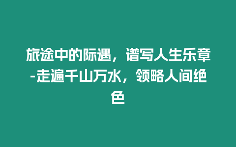 旅途中的際遇，譜寫人生樂章-走遍千山萬水，領略人間絕色