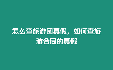 怎么查旅游團(tuán)真假，如何查旅游合同的真假