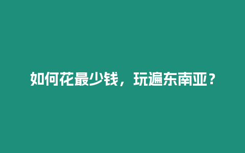 如何花最少錢，玩遍東南亞？