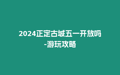 2024正定古城五一開放嗎-游玩攻略