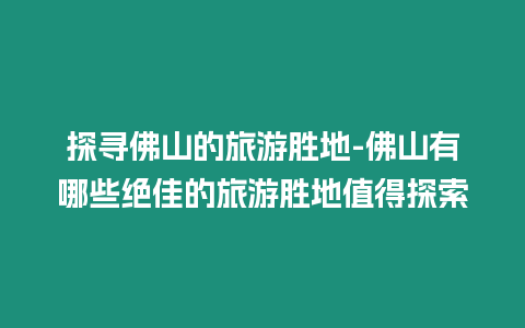 探尋佛山的旅游勝地-佛山有哪些絕佳的旅游勝地值得探索