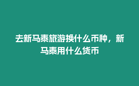 去新馬泰旅游換什么幣種，新馬泰用什么貨幣