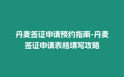 丹麥簽證申請(qǐng)預(yù)約指南-丹麥簽證申請(qǐng)表格填寫(xiě)攻略