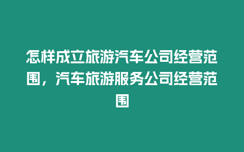 怎樣成立旅游汽車(chē)公司經(jīng)營(yíng)范圍，汽車(chē)旅游服務(wù)公司經(jīng)營(yíng)范圍