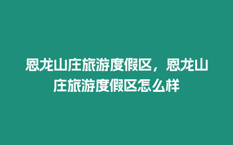 恩龍山莊旅游度假區，恩龍山莊旅游度假區怎么樣