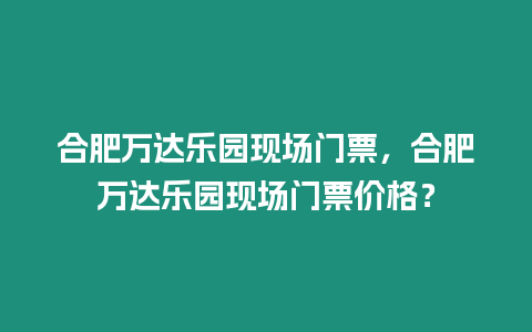 合肥萬達樂園現場門票，合肥萬達樂園現場門票價格？