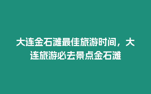 大連金石灘最佳旅游時間，大連旅游必去景點金石灘