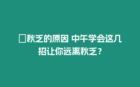 ?秋乏的原因 中午學會這幾招讓你遠離秋乏？