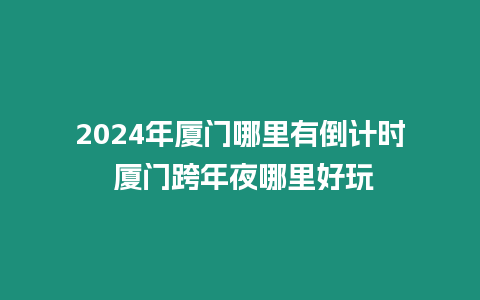 2024年廈門哪里有倒計時 廈門跨年夜哪里好玩