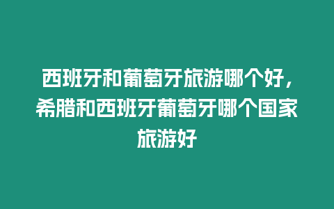 西班牙和葡萄牙旅游哪個好，希臘和西班牙葡萄牙哪個國家旅游好