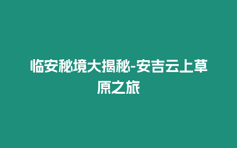 臨安秘境大揭秘-安吉云上草原之旅