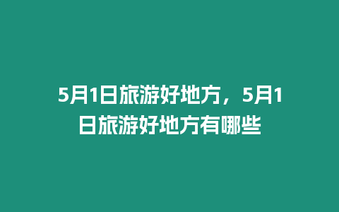 5月1日旅游好地方，5月1日旅游好地方有哪些