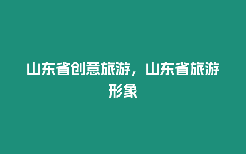 山東省創意旅游，山東省旅游形象