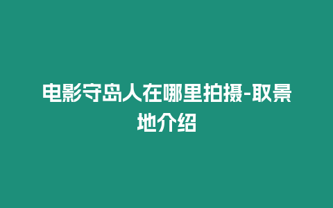 電影守島人在哪里拍攝-取景地介紹