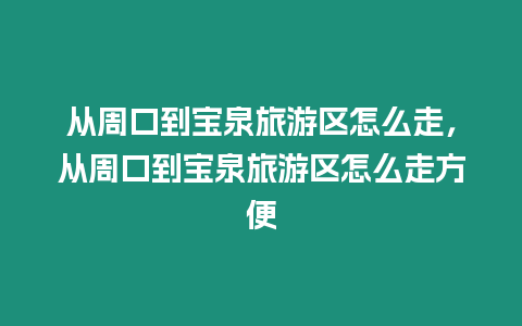 從周口到寶泉旅游區怎么走，從周口到寶泉旅游區怎么走方便