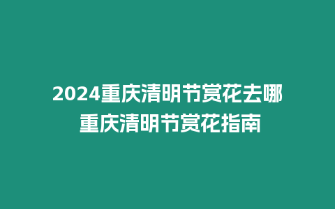 2024重慶清明節賞花去哪 重慶清明節賞花指南