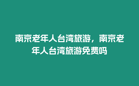 南京老年人臺灣旅游，南京老年人臺灣旅游免費嗎