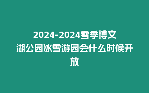 2024-2024雪季博文湖公園冰雪游園會什么時候開放