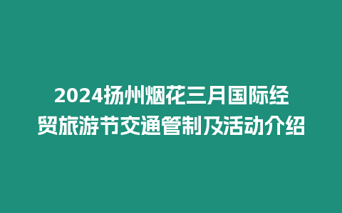 2024揚州煙花三月國際經貿旅游節交通管制及活動介紹