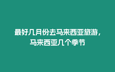 最好幾月份去馬來西亞旅游，馬來西亞幾個(gè)季節(jié)