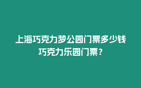 上海巧克力夢公園門票多少錢巧克力樂園門票？