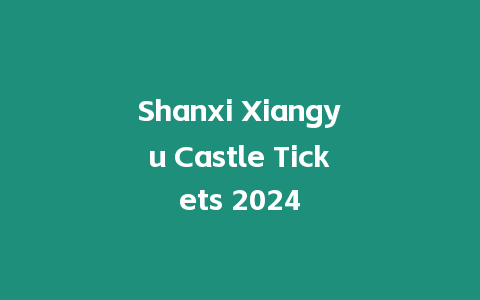 Shanxi Xiangyu Castle Tickets 2024