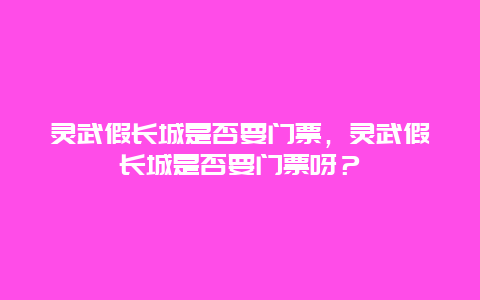 靈武假長城是否要門票，靈武假長城是否要門票呀？