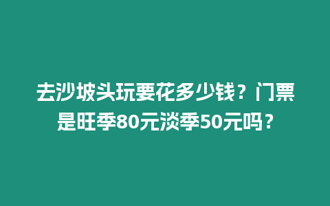 去沙坡頭玩要花多少錢？門票是旺季80元淡季50元嗎？