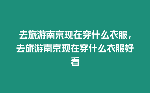 去旅游南京現(xiàn)在穿什么衣服，去旅游南京現(xiàn)在穿什么衣服好看