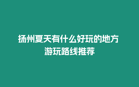 揚州夏天有什么好玩的地方 游玩路線推薦