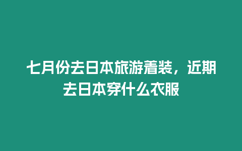 七月份去日本旅游著裝，近期去日本穿什么衣服