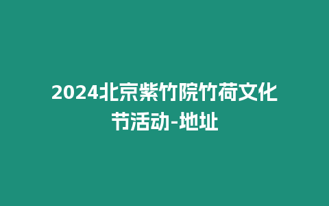 2024北京紫竹院竹荷文化節活動-地址