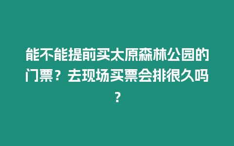 能不能提前買太原森林公園的門票？去現場買票會排很久嗎？