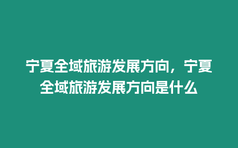 寧夏全域旅游發展方向，寧夏全域旅游發展方向是什么