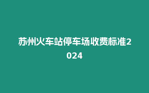 蘇州火車站停車場收費標準2024