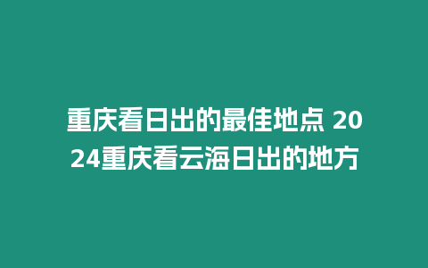 重慶看日出的最佳地點 2024重慶看云海日出的地方