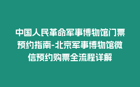 中國人民革命軍事博物館門票預約指南-北京軍事博物館微信預約購票全流程詳解