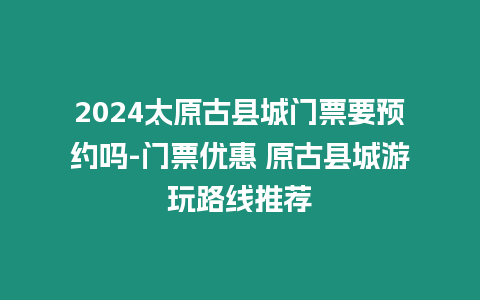 2024太原古縣城門票要預(yù)約嗎-門票優(yōu)惠 原古縣城游玩路線推薦