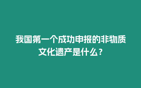 我國第一個成功申報的非物質文化遺產是什么？