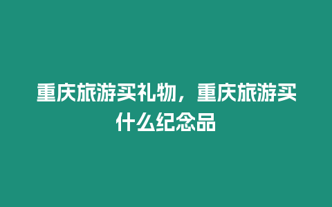 重慶旅游買禮物，重慶旅游買什么紀(jì)念品