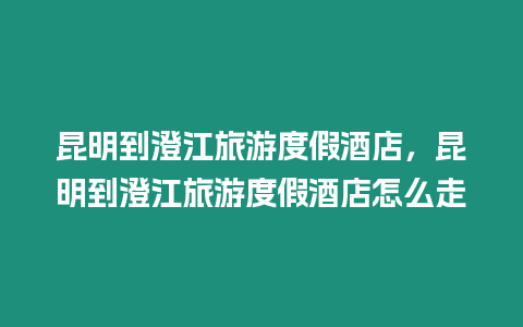 昆明到澄江旅游度假酒店，昆明到澄江旅游度假酒店怎么走