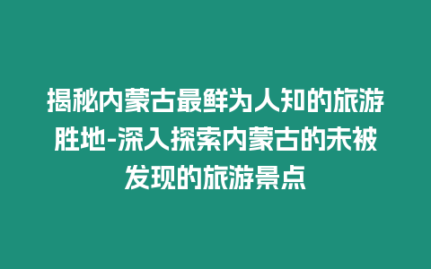 揭秘內(nèi)蒙古最鮮為人知的旅游勝地-深入探索內(nèi)蒙古的未被發(fā)現(xiàn)的旅游景點(diǎn)