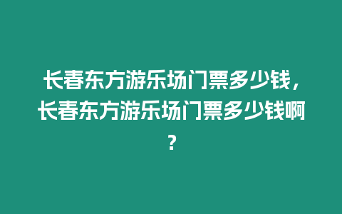 長春東方游樂場門票多少錢，長春東方游樂場門票多少錢啊？