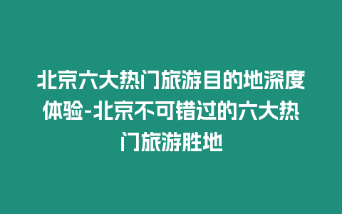 北京六大熱門旅游目的地深度體驗-北京不可錯過的六大熱門旅游勝地