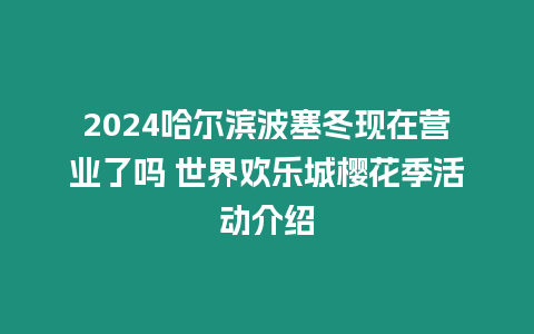 2024哈爾濱波塞冬現(xiàn)在營業(yè)了嗎 世界歡樂城櫻花季活動介紹