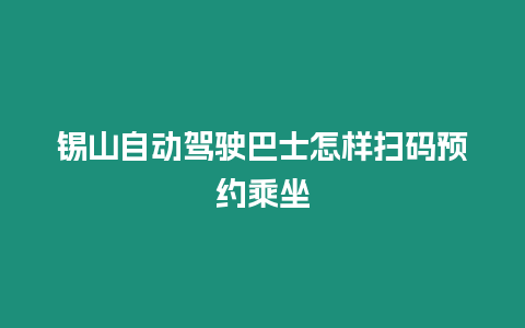 錫山自動駕駛巴士怎樣掃碼預約乘坐