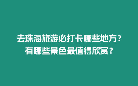 去珠海旅游必打卡哪些地方？有哪些景色最值得欣賞？